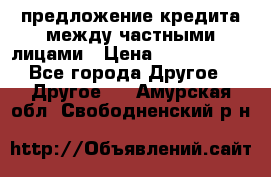 предложение кредита между частными лицами › Цена ­ 5 000 000 - Все города Другое » Другое   . Амурская обл.,Свободненский р-н